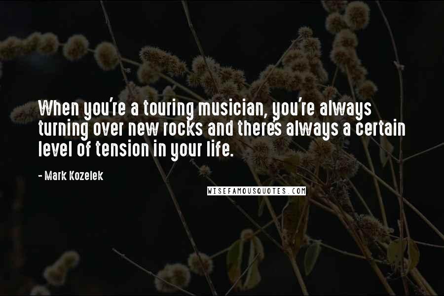 Mark Kozelek Quotes: When you're a touring musician, you're always turning over new rocks and there's always a certain level of tension in your life.