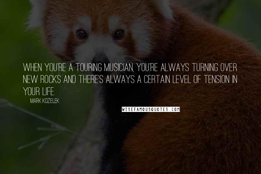 Mark Kozelek Quotes: When you're a touring musician, you're always turning over new rocks and there's always a certain level of tension in your life.