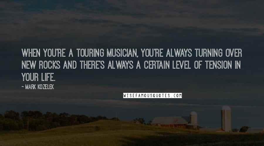 Mark Kozelek Quotes: When you're a touring musician, you're always turning over new rocks and there's always a certain level of tension in your life.