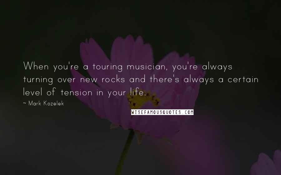 Mark Kozelek Quotes: When you're a touring musician, you're always turning over new rocks and there's always a certain level of tension in your life.