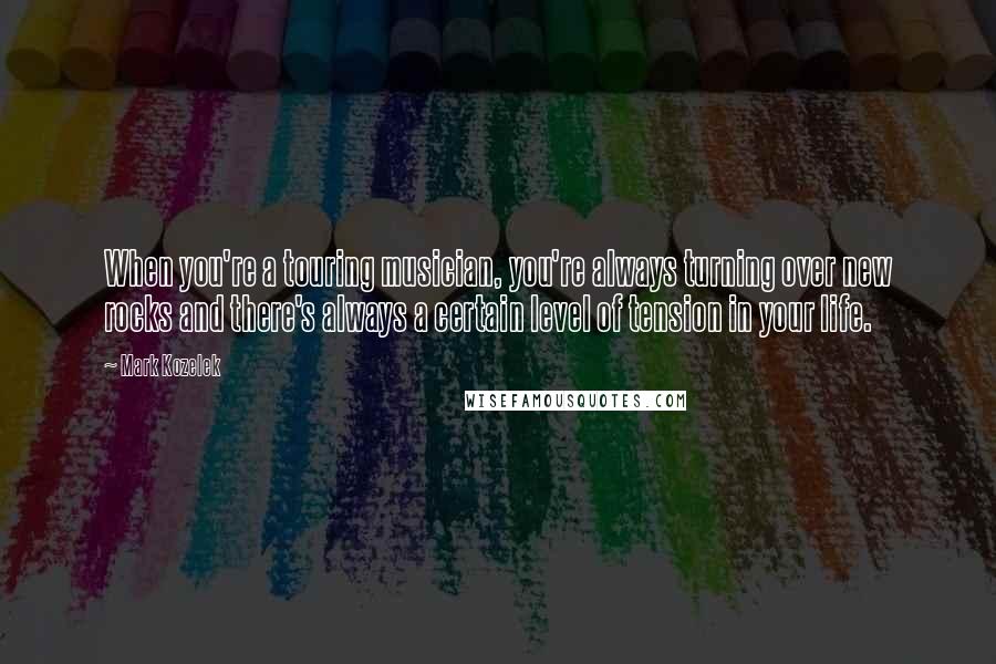 Mark Kozelek Quotes: When you're a touring musician, you're always turning over new rocks and there's always a certain level of tension in your life.