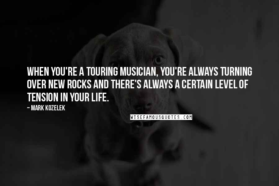 Mark Kozelek Quotes: When you're a touring musician, you're always turning over new rocks and there's always a certain level of tension in your life.