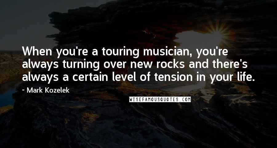 Mark Kozelek Quotes: When you're a touring musician, you're always turning over new rocks and there's always a certain level of tension in your life.