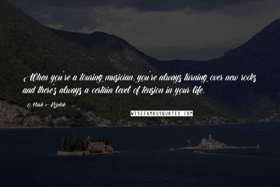 Mark Kozelek Quotes: When you're a touring musician, you're always turning over new rocks and there's always a certain level of tension in your life.