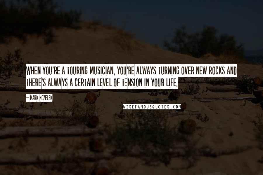 Mark Kozelek Quotes: When you're a touring musician, you're always turning over new rocks and there's always a certain level of tension in your life.