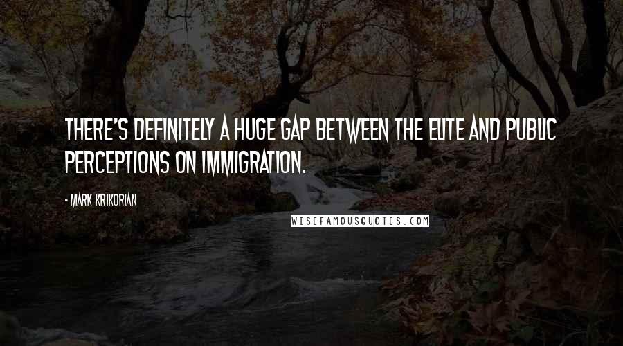 Mark Krikorian Quotes: There's definitely a huge gap between the elite and public perceptions on immigration.