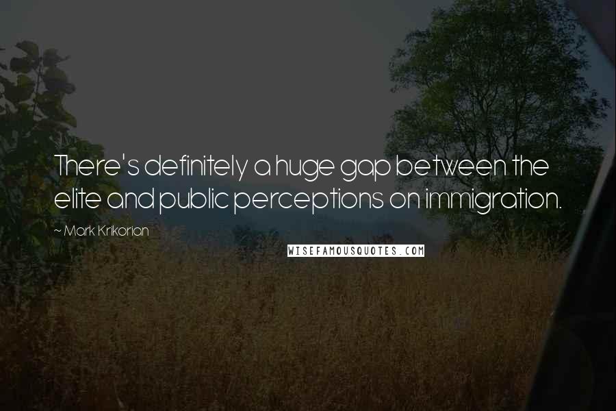 Mark Krikorian Quotes: There's definitely a huge gap between the elite and public perceptions on immigration.
