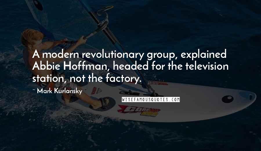 Mark Kurlansky Quotes: A modern revolutionary group, explained Abbie Hoffman, headed for the television station, not the factory.