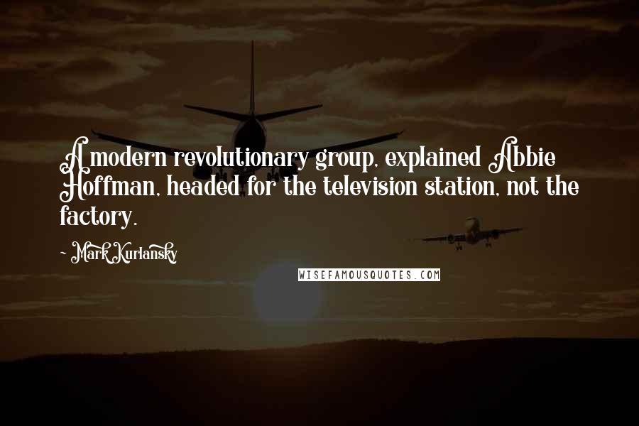 Mark Kurlansky Quotes: A modern revolutionary group, explained Abbie Hoffman, headed for the television station, not the factory.