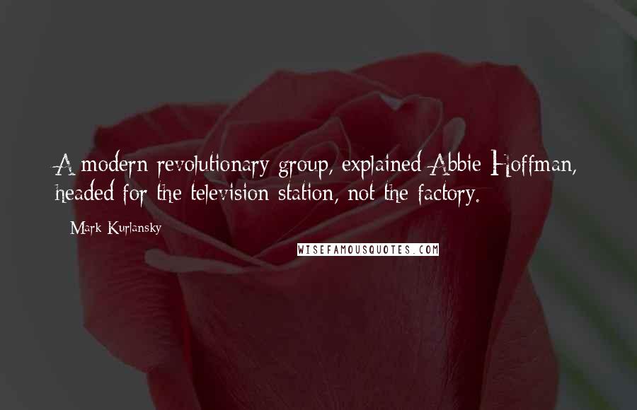 Mark Kurlansky Quotes: A modern revolutionary group, explained Abbie Hoffman, headed for the television station, not the factory.