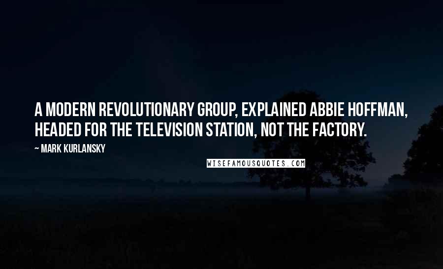 Mark Kurlansky Quotes: A modern revolutionary group, explained Abbie Hoffman, headed for the television station, not the factory.