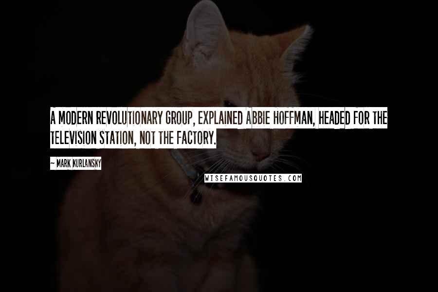 Mark Kurlansky Quotes: A modern revolutionary group, explained Abbie Hoffman, headed for the television station, not the factory.