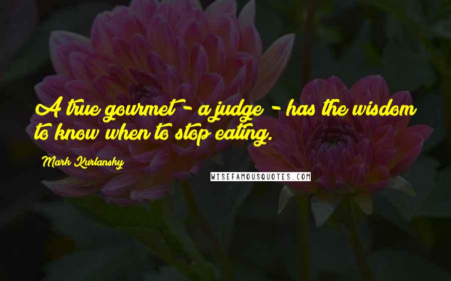 Mark Kurlansky Quotes: A true gourmet - a judge - has the wisdom to know when to stop eating.