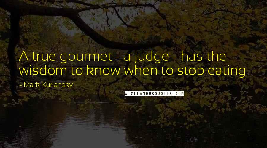 Mark Kurlansky Quotes: A true gourmet - a judge - has the wisdom to know when to stop eating.