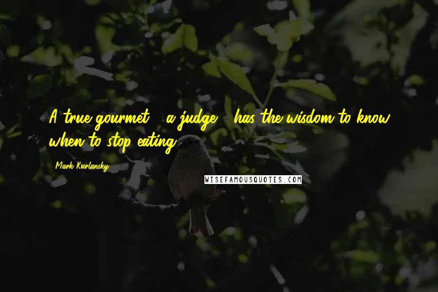 Mark Kurlansky Quotes: A true gourmet - a judge - has the wisdom to know when to stop eating.