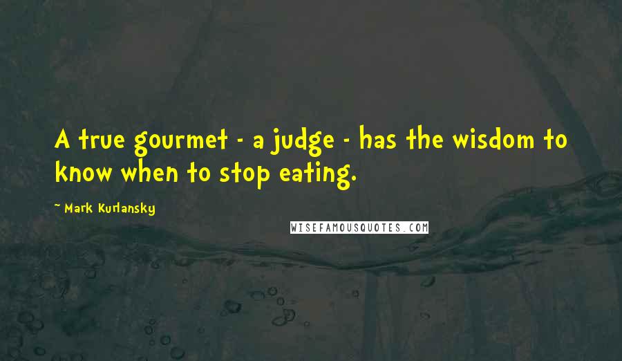 Mark Kurlansky Quotes: A true gourmet - a judge - has the wisdom to know when to stop eating.