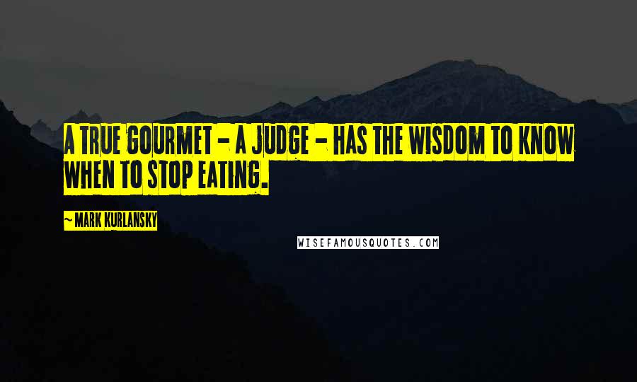 Mark Kurlansky Quotes: A true gourmet - a judge - has the wisdom to know when to stop eating.