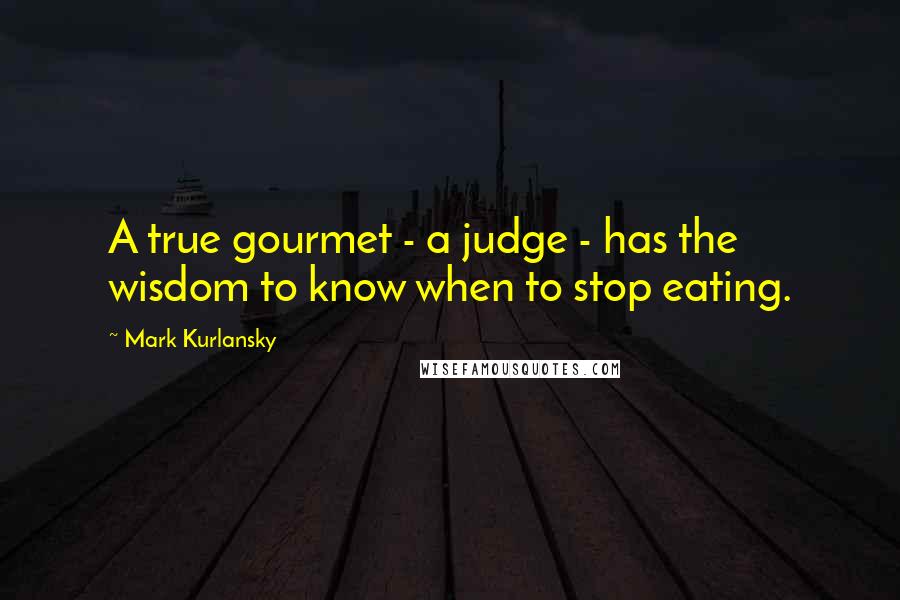 Mark Kurlansky Quotes: A true gourmet - a judge - has the wisdom to know when to stop eating.