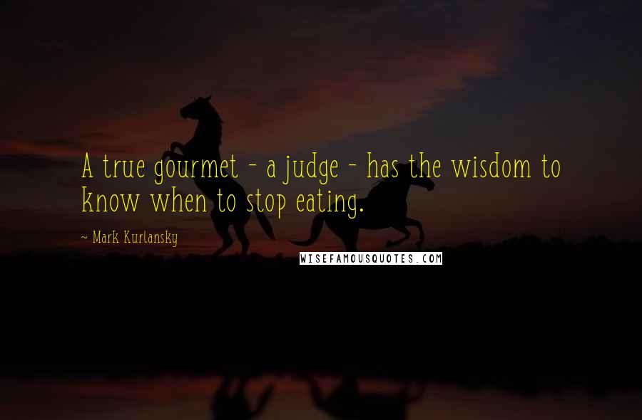 Mark Kurlansky Quotes: A true gourmet - a judge - has the wisdom to know when to stop eating.