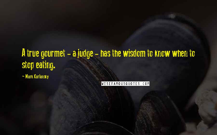 Mark Kurlansky Quotes: A true gourmet - a judge - has the wisdom to know when to stop eating.