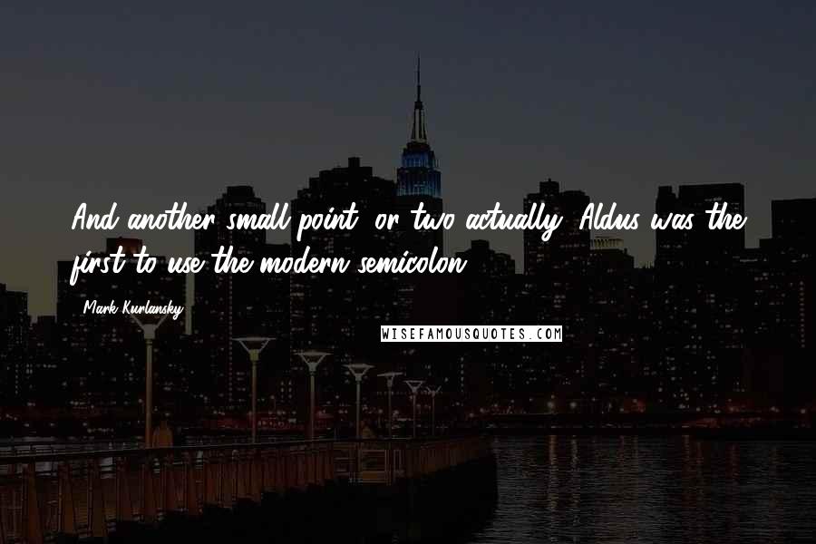 Mark Kurlansky Quotes: And another small point, or two actually; Aldus was the first to use the modern semicolon.