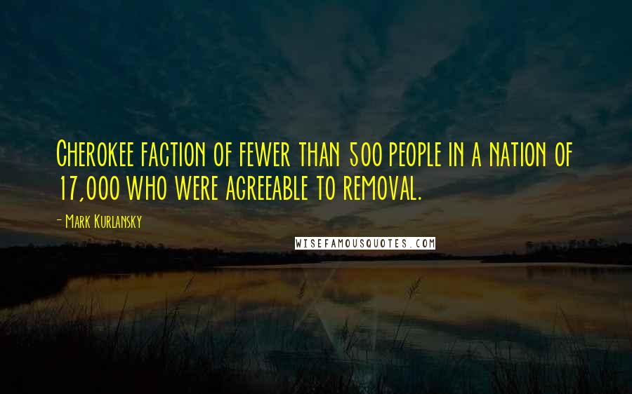 Mark Kurlansky Quotes: Cherokee faction of fewer than 500 people in a nation of 17,000 who were agreeable to removal.