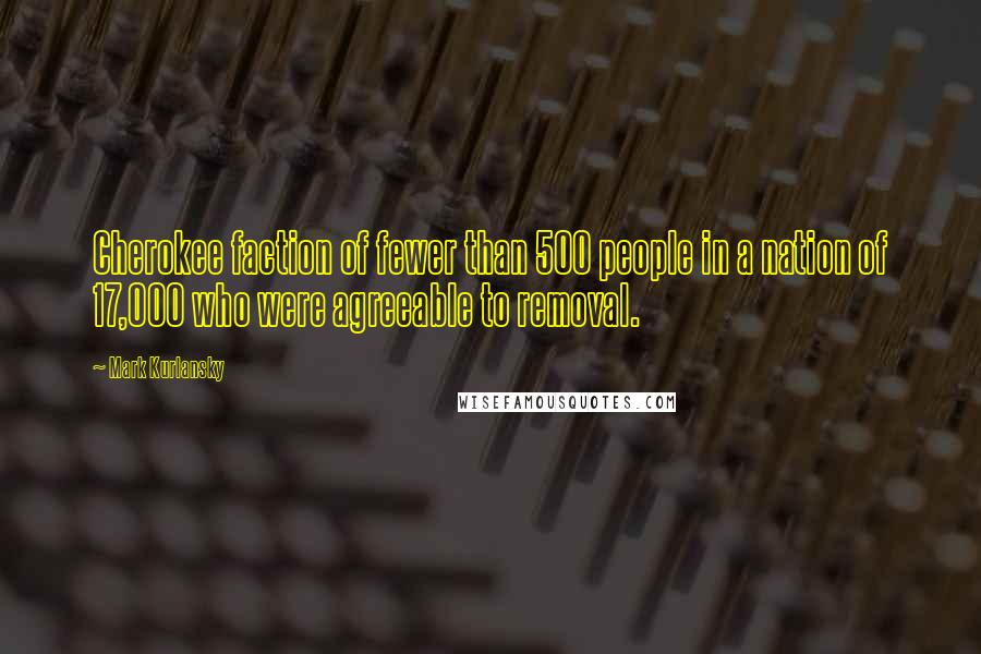 Mark Kurlansky Quotes: Cherokee faction of fewer than 500 people in a nation of 17,000 who were agreeable to removal.