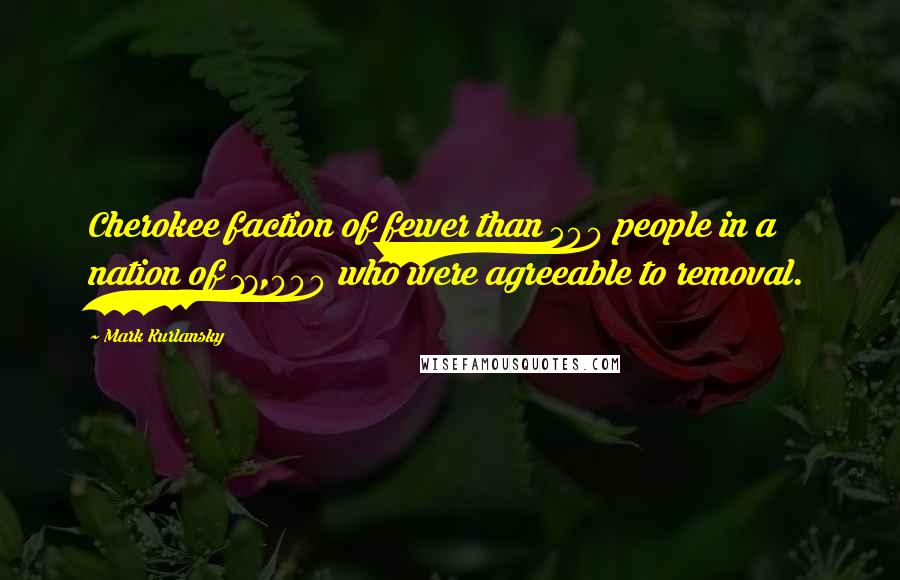 Mark Kurlansky Quotes: Cherokee faction of fewer than 500 people in a nation of 17,000 who were agreeable to removal.