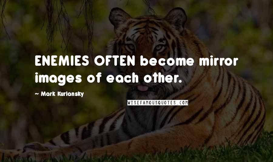 Mark Kurlansky Quotes: ENEMIES OFTEN become mirror images of each other.