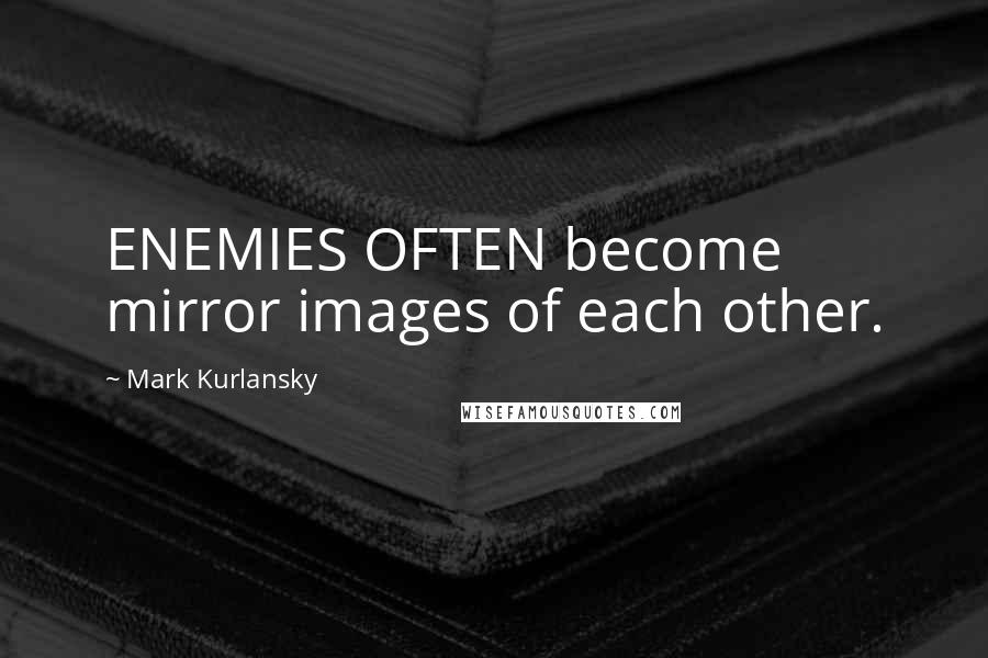 Mark Kurlansky Quotes: ENEMIES OFTEN become mirror images of each other.