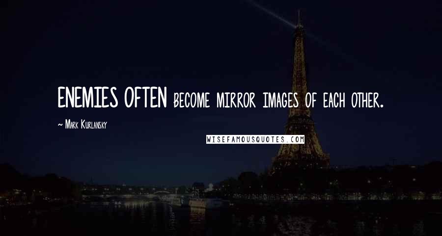 Mark Kurlansky Quotes: ENEMIES OFTEN become mirror images of each other.