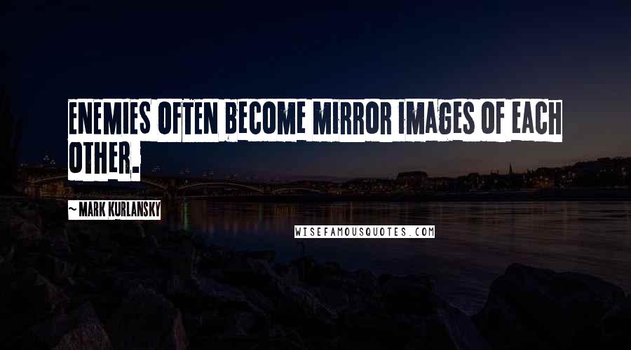 Mark Kurlansky Quotes: ENEMIES OFTEN become mirror images of each other.