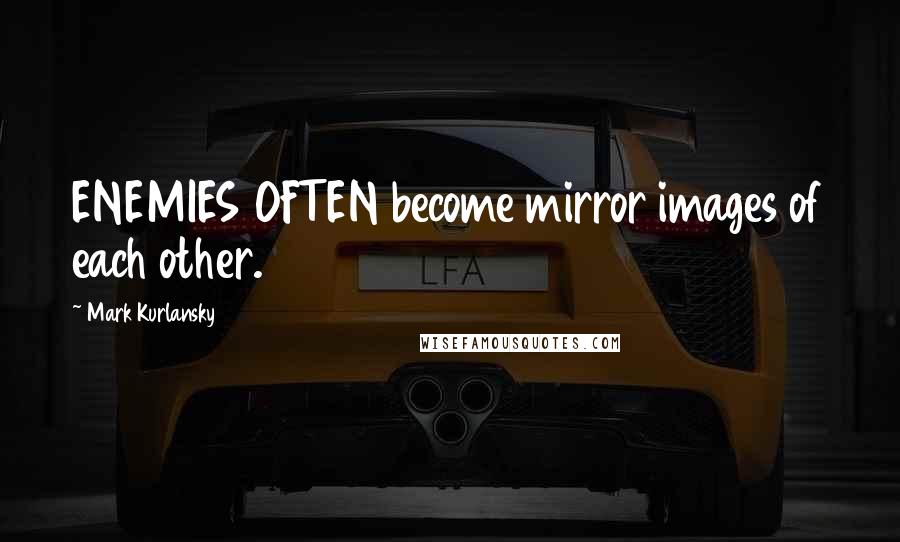 Mark Kurlansky Quotes: ENEMIES OFTEN become mirror images of each other.