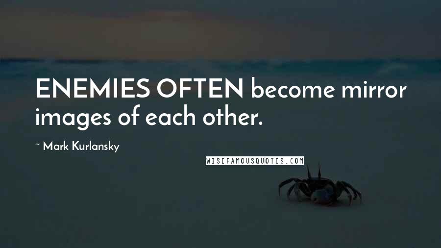 Mark Kurlansky Quotes: ENEMIES OFTEN become mirror images of each other.