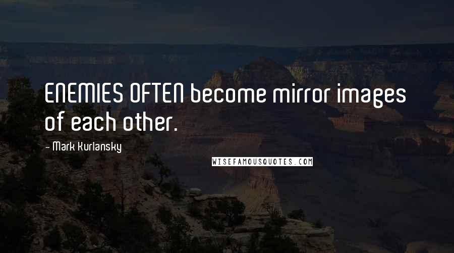 Mark Kurlansky Quotes: ENEMIES OFTEN become mirror images of each other.