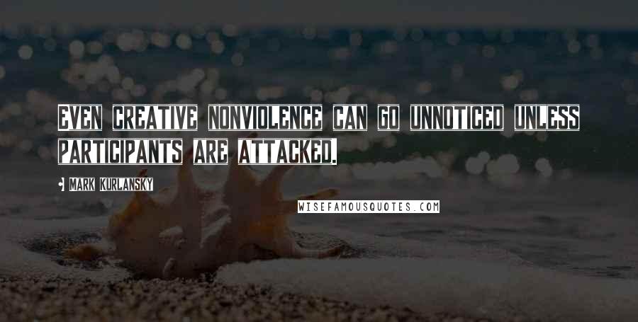 Mark Kurlansky Quotes: Even creative nonviolence can go unnoticed unless participants are attacked.