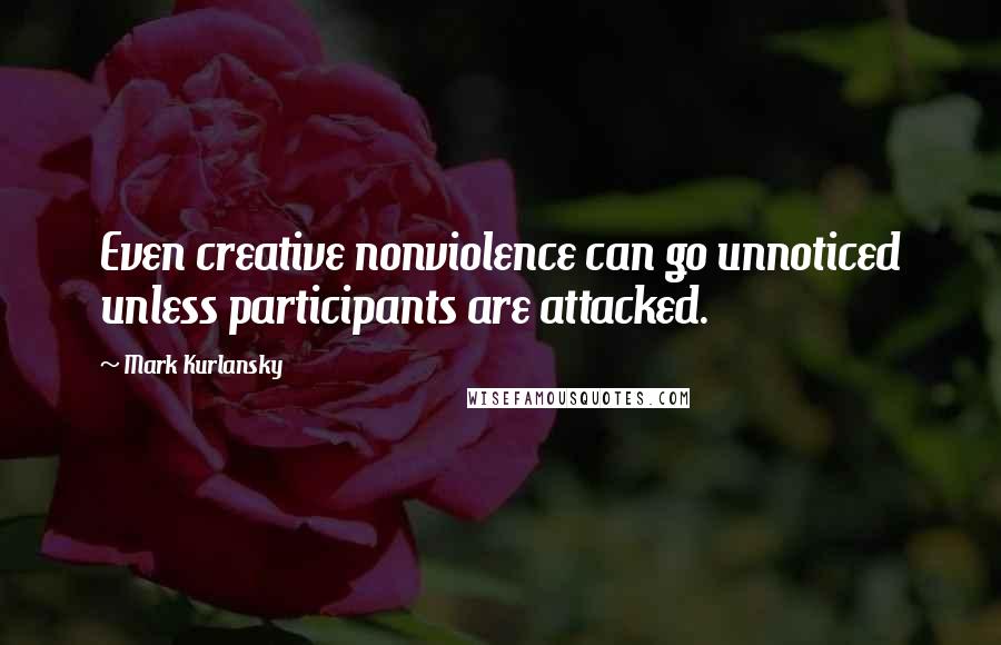 Mark Kurlansky Quotes: Even creative nonviolence can go unnoticed unless participants are attacked.