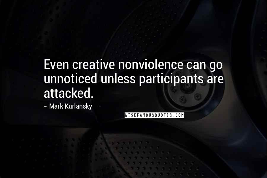 Mark Kurlansky Quotes: Even creative nonviolence can go unnoticed unless participants are attacked.