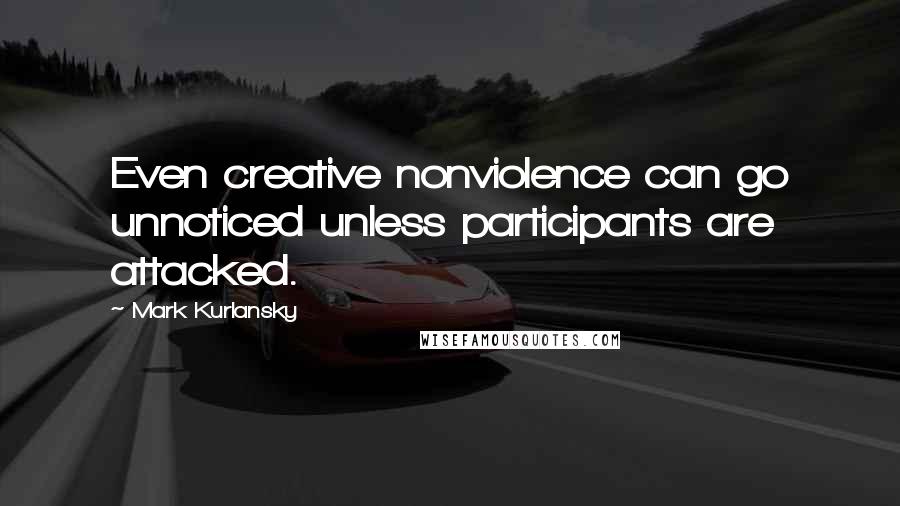 Mark Kurlansky Quotes: Even creative nonviolence can go unnoticed unless participants are attacked.