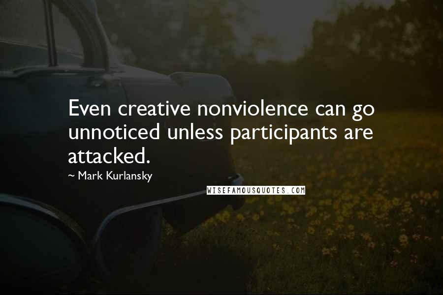 Mark Kurlansky Quotes: Even creative nonviolence can go unnoticed unless participants are attacked.