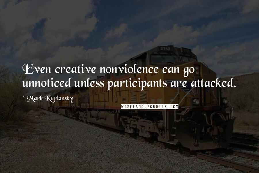 Mark Kurlansky Quotes: Even creative nonviolence can go unnoticed unless participants are attacked.