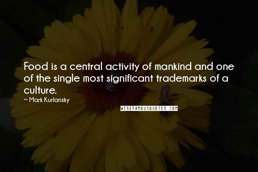 Mark Kurlansky Quotes: Food is a central activity of mankind and one of the single most significant trademarks of a culture.