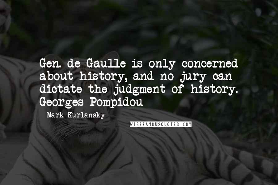 Mark Kurlansky Quotes: Gen. de Gaulle is only concerned about history, and no jury can dictate the judgment of history. Georges Pompidou