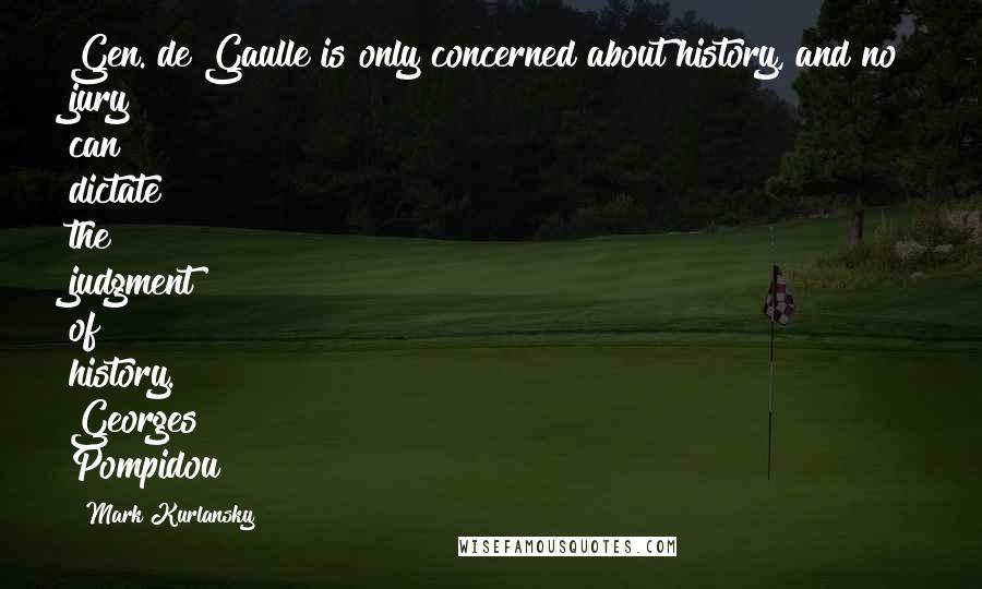 Mark Kurlansky Quotes: Gen. de Gaulle is only concerned about history, and no jury can dictate the judgment of history. Georges Pompidou