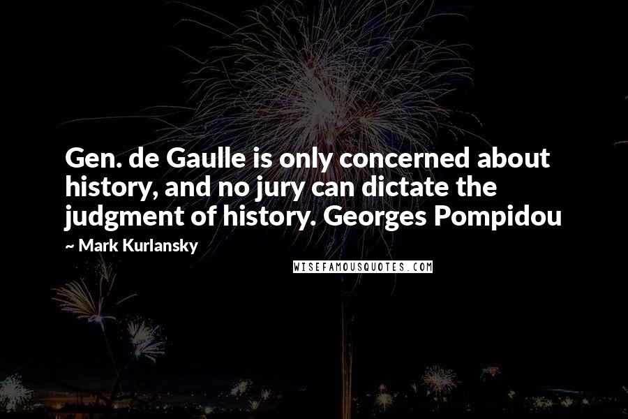 Mark Kurlansky Quotes: Gen. de Gaulle is only concerned about history, and no jury can dictate the judgment of history. Georges Pompidou