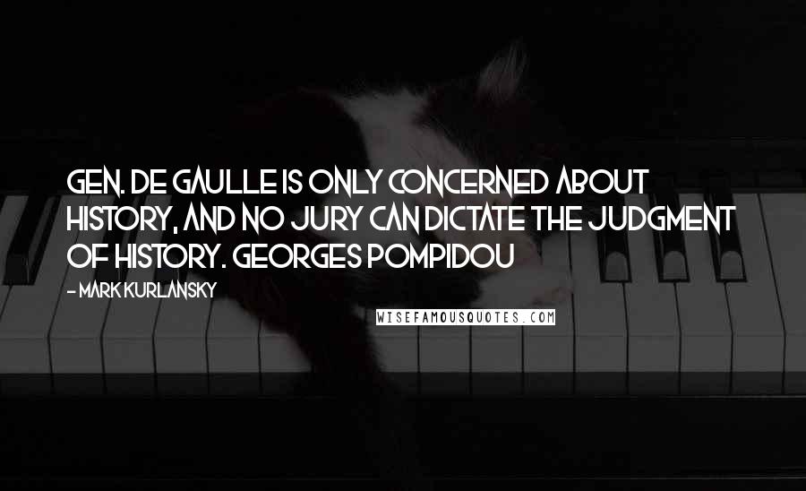 Mark Kurlansky Quotes: Gen. de Gaulle is only concerned about history, and no jury can dictate the judgment of history. Georges Pompidou