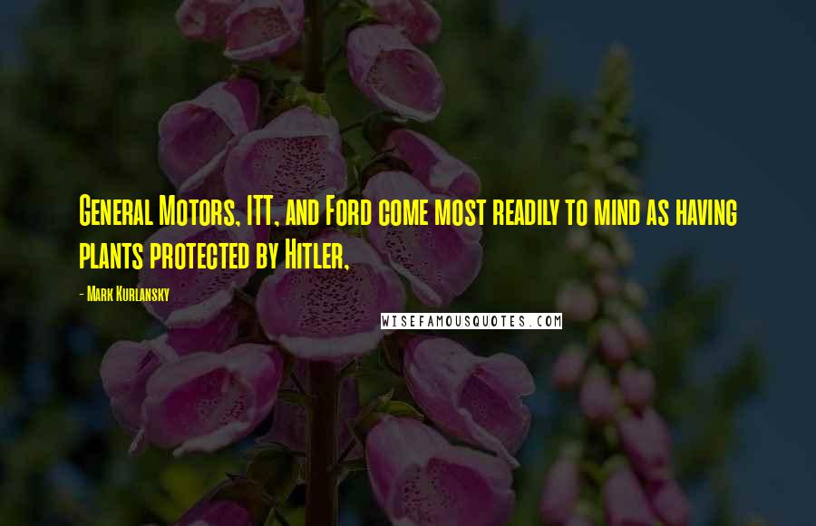 Mark Kurlansky Quotes: General Motors, ITT, and Ford come most readily to mind as having plants protected by Hitler,