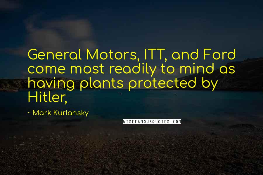 Mark Kurlansky Quotes: General Motors, ITT, and Ford come most readily to mind as having plants protected by Hitler,