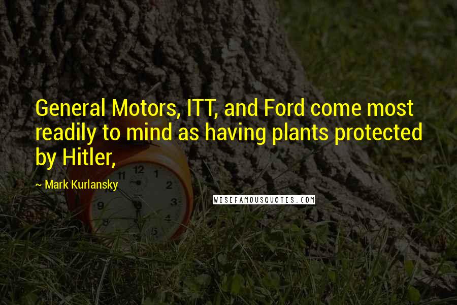 Mark Kurlansky Quotes: General Motors, ITT, and Ford come most readily to mind as having plants protected by Hitler,