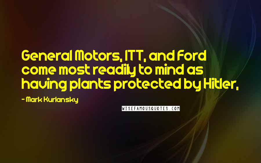 Mark Kurlansky Quotes: General Motors, ITT, and Ford come most readily to mind as having plants protected by Hitler,